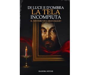 DI LUCE E D'OMBRA LA TELA INCOMPIUTA: IL MISTERO DI CARAVAGGIO