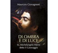 Di ombra e di luce. Io, Michelangelo Merisi, detto il Caravaggio