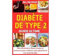 Diabète de Type 2 - Guide Ultime: Plan alimentaire, Repas Simples et Savoureux pour Maîtriser votre Glycémie et une Santé Durable