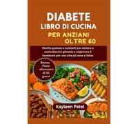 DIABETE LIBRO DI CUCINA PER ANZIANI OLTRE 60: Ricette gustose e nutrienti per aiutare a controllare la glicemia e migliorare il benessere per una vita più sana e felice