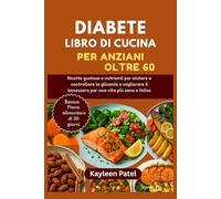 DIABETE LIBRO DI CUCINA PER ANZIANI OLTRE 60: Ricette gustose e nutrienti per aiutare a controllare la glicemia e migliorare il benessere per una vita più sana e felice