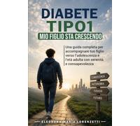 Diabete Tipo 1: Mio figlio sta crescendo: Guida completa per genitori di adolescenti con diabete tipo 1: autonomia, emozioni, scuola, relazioni, vita quotidiana e passaggio all’età adulta