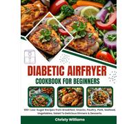 DIABETIC AIRFRYER COOKBOOK FOR BEGINNERS: 100+ Low-Sugar Recipes from Breakfast, Snacks, Poultry, Pork, Seafood, Vegetables, Salad to Delicious Dinners & Desserts.