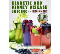 Diabetic and Kidney Disease Juicing for Beginners: Fresh Plant-Based Blends to Hydrate Naturally and Support Healthy Blood Sugar Balance