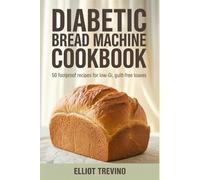 Diabetic Bread Machine Cookbook: 50 Foolproof Recipes for Low-GI, Guilt-Free Loaves