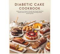 Diabetic Cake Cookbook: Master the Art of Diabetic-Friendly Cake Recipes That Show Healthy Eating Can Be Deliciously Rewarding Without Sacrificing Taste