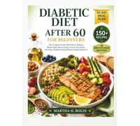 Diabetic Diet After 60 for Beginners: The Complete Senior Meal Plan to Balance Blood Sugar, Boost Energy, Protect Your Heart, and Enjoy Healthy Eating Without Feeling Restricted
