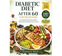 Diabetic Diet After 60 for Beginners: The Complete Senior Meal Plan to Balance Blood Sugar, Boost Energy, Protect Your Heart, and Enjoy Healthy Eating Without Feeling Restricted