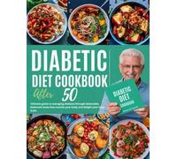 DIABETIC DIET COOKBOOK AFTER 50: Ultimate guide to managing diabetes through delectable, balanced meals that nourish your body and delight your taste buds.