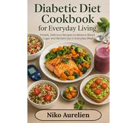 Diabetic Diet Cookbook For Everyday Living: Simple, Delicious Recipes to Balance Blood Sugar and Reclaim Joy in Everyday Meals