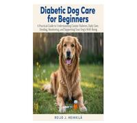 Diabetic Dog Care for Beginners: A Practical Guide to Understanding Canine Diabetes, Daily Care, Feeding, Monitoring, and Supporting Your Dog’s Well-Being