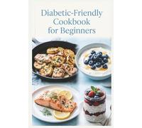 Diabetic-Friendly Cookbook for Beginners: Simple Recipes, a Practical Meal Plan, and Everyday Foods for Balanced Blood Sugar, Steady Energy, and Wholesome Everyday Meals