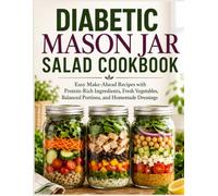 Diabetic Mason Jar Salad Cookbook: Easy Make-Ahead Recipes with Protein-Rich Ingredients, Fresh Vegetables, Balanced Portions, and Homemade Dressings