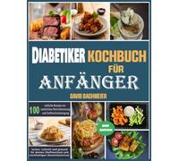 Diabetiker-Kochbuch für Anfänger: 100 einfache und blutzuckerfreundliche Rezepte für Typ-2-Diabetiker - gesund, lecker und alltagstauglich