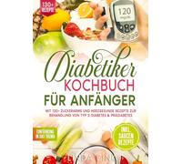 Diabetiker Kochbuch für Anfänger: Mit 130+ zuckerarme und herzgesunde Rezepte zur Behandlung von Typ-2-Diabetes & Prädiabetes