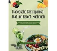 Diabetische Gastroparese-Diät und Rezept-Kochbuch: Ein Leitfaden zur Kontrolle des Blutzuckers und der Verdauung Gesundheit mit einfachen, nahrhaften Mahlzeiten