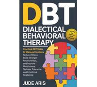 Dialectical Behavioral Therapy: Practical DBT Skills to Manage Emotions, Reduce Stress, Build Stronger Relationships, and Improve Mindfulness, Distress Tolerance, and Emotional Resilience