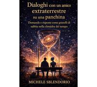 DIALOGHI con un amico Extraterrestre su una panchina.: Domande e risposte come granelli di sabbia che scendono nella clessidra del tempo.