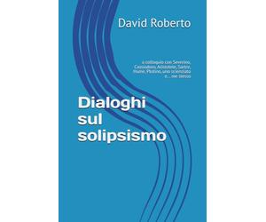 Dialoghi sul solipsismo: a colloquio con Severino, Cassiodoro, Aristotele, Sartre, Hume, Plotino, uno scienziato e... me stesso