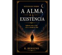 DIÁLOGOS SOBRE A ALMA E A EXISTÊNCIA: Reflexões sobre a Vida, o SER e o Sentido de Tudo