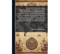 Dialogues, English and Hindoostanee; for Illustrating the Grammatical Principles of the Strangers' East Indian Guide, and to Promote the Colloquial ... Familiar Subjects With the Natives of India