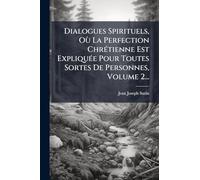 Dialogues Spirituels, Où La Perfection ChrÃ(c)tienne Est ExpliquÃ(c)e Pour Toutes Sortes De Personnes, Volume 2...