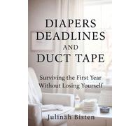 DIAPERS DEADLINES AND DUCT TAPE: Surviving the First Year Without Losing Yourself