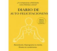 Diario de Auto-Felicitaciones - El libro de autoayuda que te enseñará a Celebrarte como nunca Antes: Reconocerte. Reprograma tu mente y amate sin condiciones