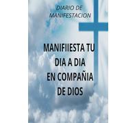 DIARIO DE MANIFESTACION EN COMPAÑIA DE DIOS: MANIFIESTA TU DIA A DIA EN COMPAÑIA DE DIOS
