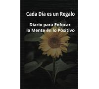 Diario de manifiesto y gratitud (Cada Día es un regalo): Diario para Enfocar la Mente en lo Positivo: para ayudarte a cultivar la Apreciación y el Bienestar de tu vida
