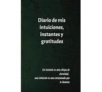 Diario de mis intuiciones, instantes y gratitudes: Para anotar tús intuiciones, tus luces, tus instantes que iluminan tú vida