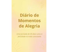 Diário de Momentos de Alegria: Uma jornada de 45 dias rumo à felicidade e à vida consciente