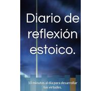 Diario de reflexión estoico.: 10 minutos al día para desarrollar tus virtudes.