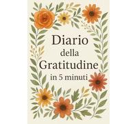 Diario della gratitudine in 5 minuti: In soli 5 minuti al giorno ritrova calma, felicità e chiarezza
