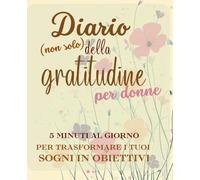 Diario della gratitudine per donne: 10 minuti al giorno per vivere meglio e realizzare i tuoi sogni