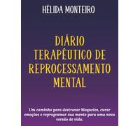 DIÁRIO TERAPÊUTICO DE REPROCESSAMENTO MENTA: Um caminho para destravar bloqueios, curar emoções e reprogramar sua mente para uma nova versão de vida.