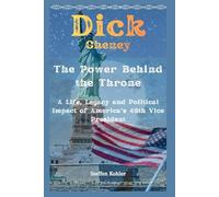 Dick Cheney: The Power Behind the Throne: A Life, Legacy and Political Impact of America’s 46th Vice President