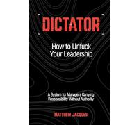 Dictator - How to Unfuck Your Leadership: A System for Managers Carrying Responsibility Without Authority