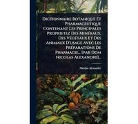 Dictionnaire Botanique Et Pharmaceutique Contenant Les Principales Proprietez Des MinÃ(c)raux, Des VÃ(c)gÃ(c)taux Et Des Animaux D'usage Avec Les PrÃ(c)parations De Pharmacie... [par Dom Nicolas Alexandre]...