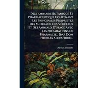 Dictionnaire Botanique Et Pharmaceutique Contenant Les Principales Proprietez Des MinÃ(c)raux, Des VÃ(c)gÃ(c)taux Et Des Animaux D'usage Avec Les PrÃ(c)parations De Pharmacie... [par Dom Nicolas Alexandre]...