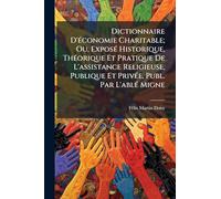 Dictionnaire D'Ã(c)conomie Charitable; Ou, ExposÃ(c) Historique, ThÃ(c)orique Et Pratique De L'assistance Religieuse, Publique Et PrivÃ(c)e, Publ. Par L'ablÃ(c) Migne