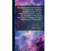 Dictionnaire D'astronomie À L'usage Des Gens Du Monde, D'après W. Et J. Herschel, Laplace, Arago, De Humboldt, Franc ur, Mitchell Et Autres Savants Français Et Étrangers...