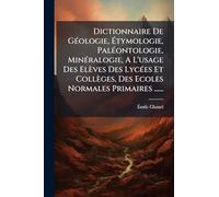Dictionnaire De GÃ(c)ologie, Étymologie, PalÃ(c)ontologie, MinÃ(c)ralogie, A L'usage Des Elèves Des LycÃ(c)es Et Collèges, Des Ecoles Normales Primaires ......