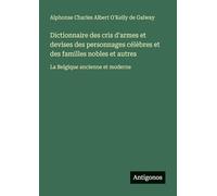 Dictionnaire des cris d'armes et devises des personnages célèbres et des familles nobles et autres: La Belgique ancienne et moderne