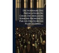 Dictionnaire Des PrÃ(c)dicateurs Ou Choix Des Meilleurs Sermons PrononcÃ(c)s Par Les Orateurs Les Plus CÃ(c)lèbres......