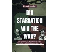 DID STARVATION WIN THE WAR?: The Nigerian Civil War’s Harshest Tactic, Unyielding Leaders, and the Quest for Peace