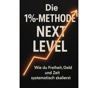 Die 1%-Methode NEXT LEVEL Wie du Freiheit, Geld und Zeit systematisch skalierst