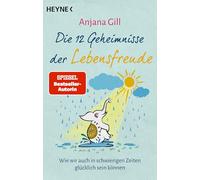 Die 12 Geheimnisse der Lebensfreude: Wie wir auch in schwierigen Zeiten glücklich sein können