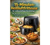 „Die 15-Minuten-Heißluftfritteuse für vielbeschäftigte Berufstätige“: Über 100 schnelle, gesunde und knusprige Rezepte für stressfreies Kochen im Alltag - ohne Öl, ohne Aufwand