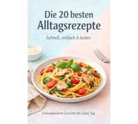 Die 20 besten Alltagsrezepte: Schnell, einfach und lecker - Ein Kochbuch für unkomplizierte Rezepte